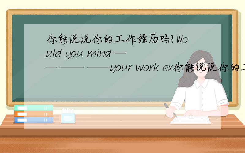 你能说说你的工作经历吗?Would you mind —— —— ——your work ex你能说说你的工作经历吗?Would you mind —— —— ——your work experience?（横线上的怎么填）