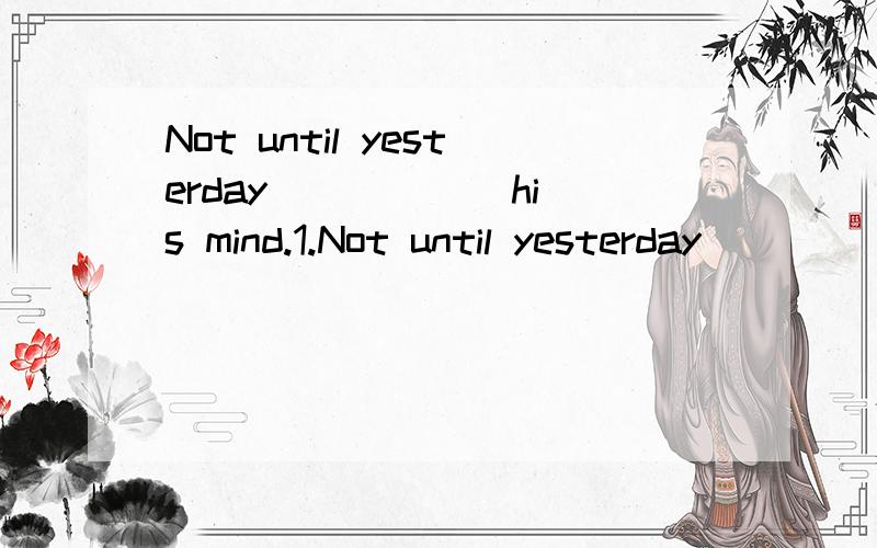 Not until yesterday _____ his mind.1.Not until yesterday _____ his mind.A.did the bell ring D,had the bell rung2.Only then ___ that i had made a terrible mistakeA.did I realize B.had i realized这两道题考的都是倒装的知识.这两道题应