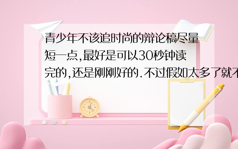 青少年不该追时尚的辩论稿尽量短一点,最好是可以30秒钟读完的,还是刚刚好的.不过假如太多了就不好了,也不要太少了哦!今天中午请回答,很急着需要,