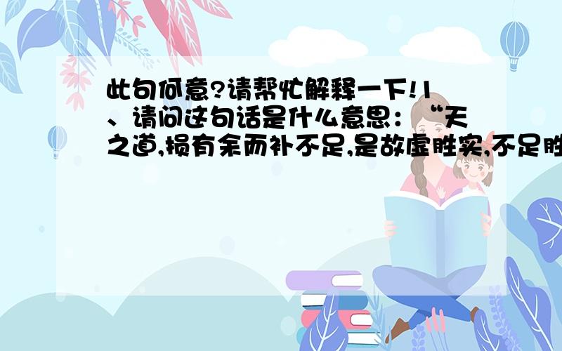 此句何意?请帮忙解释一下!1、请问这句话是什么意思：“天之道,损有余而补不足,是故虚胜实,不足胜有余”.2、什么是“无为管理思想”?3、这二者有什么联系?请大家帮忙,谢谢!