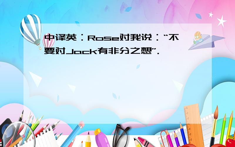 中译英：Rose对我说：“不要对Jack有非分之想”.