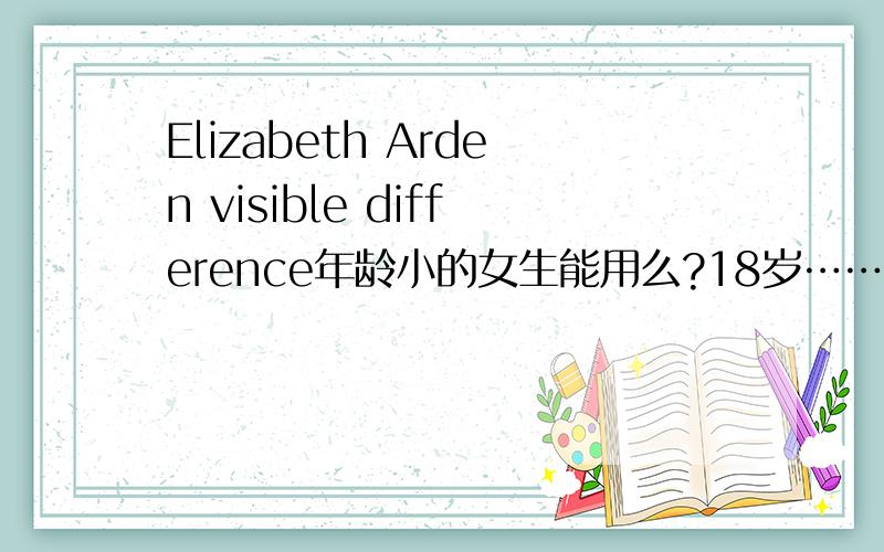 Elizabeth Arden visible difference年龄小的女生能用么?18岁……好像是年龄比较大的效果很好吧,可是家里正好有.害怕会出现好的化妆品年轻的时候用了老了就没效果的问题>_