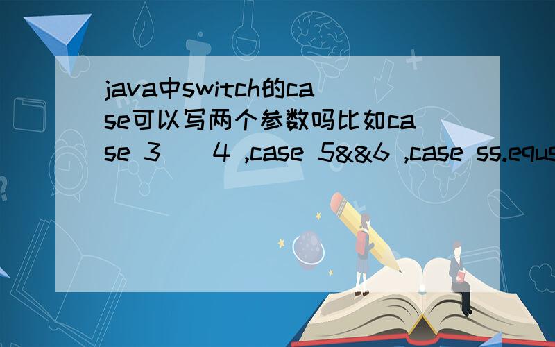 java中switch的case可以写两个参数吗比如case 3||4 ,case 5&&6 ,case ss.equsls(aa)：如题