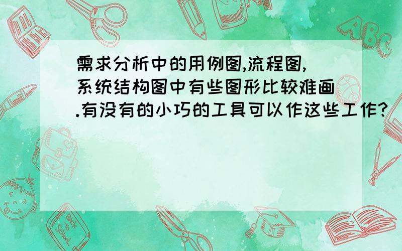 需求分析中的用例图,流程图,系统结构图中有些图形比较难画.有没有的小巧的工具可以作这些工作?