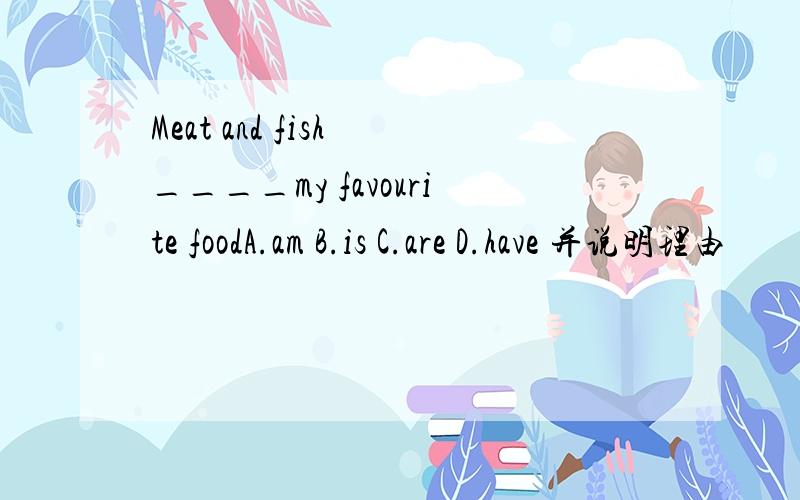 Meat and fish ____my favourite foodA.am B.is C.are D.have 并说明理由