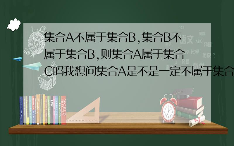 集合A不属于集合B,集合B不属于集合B,则集合A属于集合C吗我想问集合A是不是一定不属于集合C，可能属于集合c吗