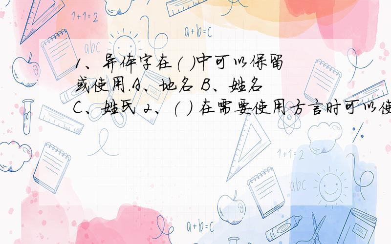 1、异体字在( )中可以保留或使用.A、地名 B、姓名 C、姓氏 2、( ) 在需要使用方言时可以使用方言.A、