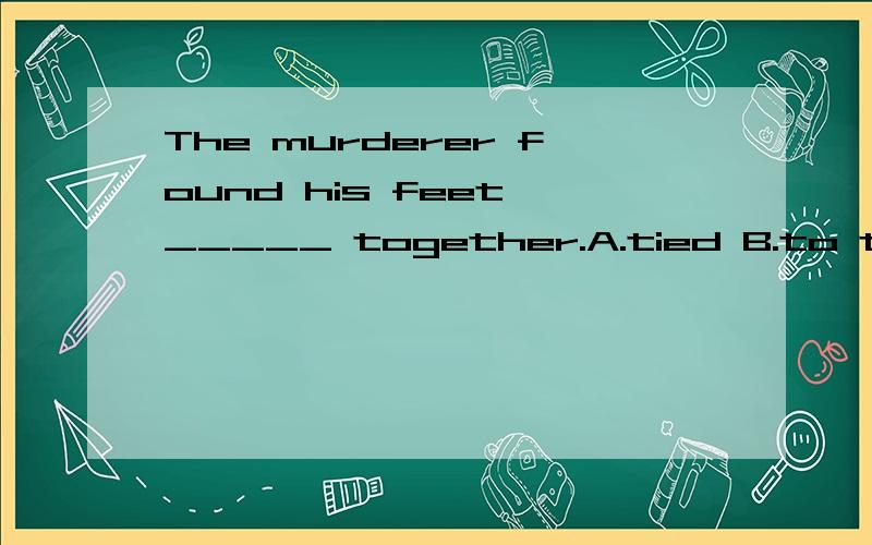The murderer found his feet _____ together.A.tied B.to tie C.tying D.tie