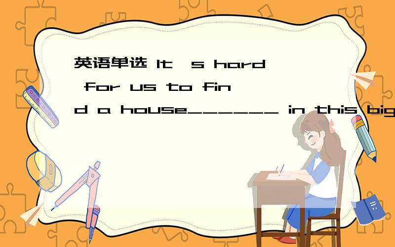 英语单选 It`s hard for us to find a house______ in this big city.A.to live inB.to live onc.livingD.to live还有 Let`s hurry There are only two minutes _________.a.leave b.to leavec.leftd.leaving