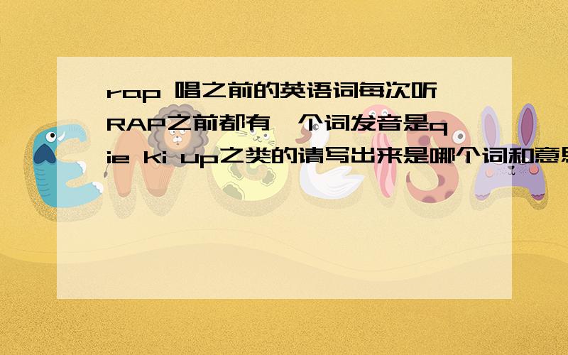 rap 唱之前的英语词每次听RAP之前都有一个词发音是qie ki up之类的请写出来是哪个词和意思