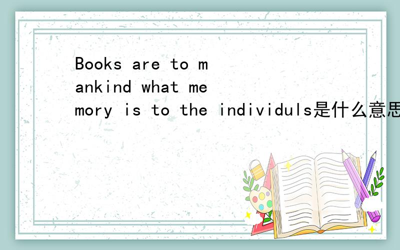 Books are to mankind what memory is to the individuls是什么意思