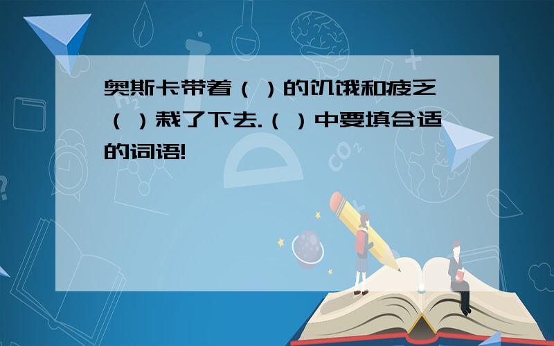 奥斯卡带着（）的饥饿和疲乏,（）栽了下去.（）中要填合适的词语!