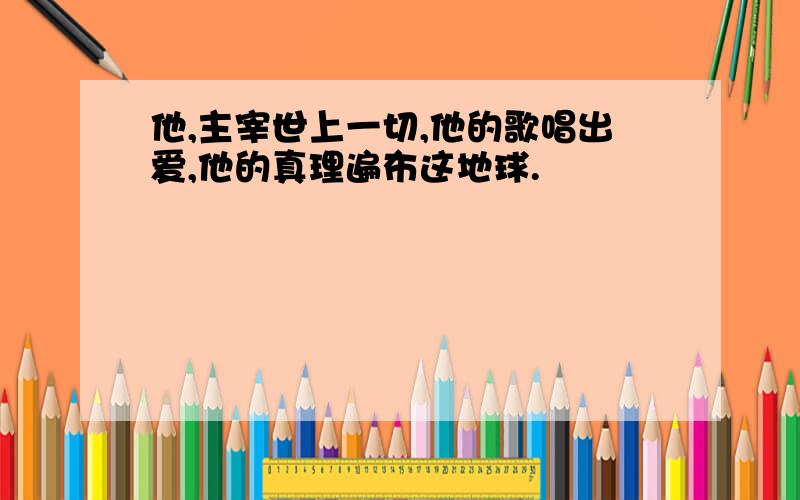 他,主宰世上一切,他的歌唱出爱,他的真理遍布这地球.