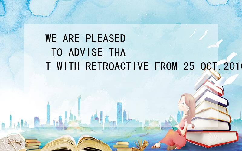 WE ARE PLEASED TO ADVISE THAT WITH RETROACTIVE FROM 25 OCT.2010,帮忙翻译一下