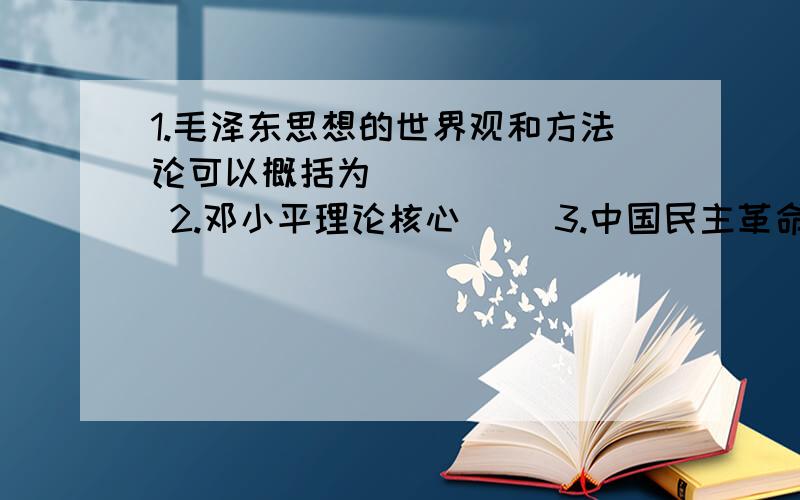 1.毛泽东思想的世界观和方法论可以概括为__ __ __ 2.邓小平理论核心__ 3.中国民主革命的主要斗争形式是__5.1956年,我国完成对__ __和__的社会主义改造,标志我国正式进入社会主义社会