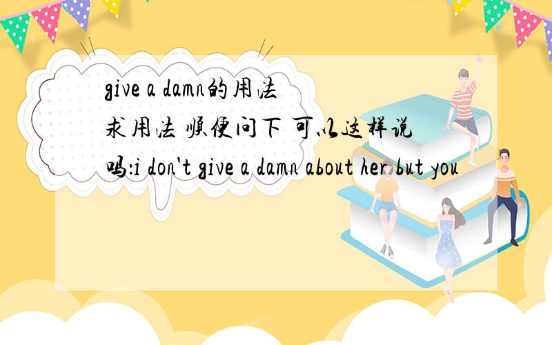 give a damn的用法求用法 顺便问下 可以这样说吗：i don't give a damn about her but you