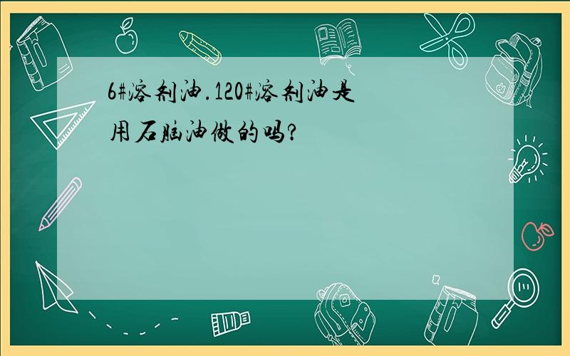 6#溶剂油.120#溶剂油是用石脑油做的吗?