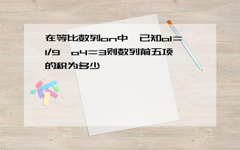 在等比数列an中,已知a1＝1/9,a4＝3则数列前五项的积为多少