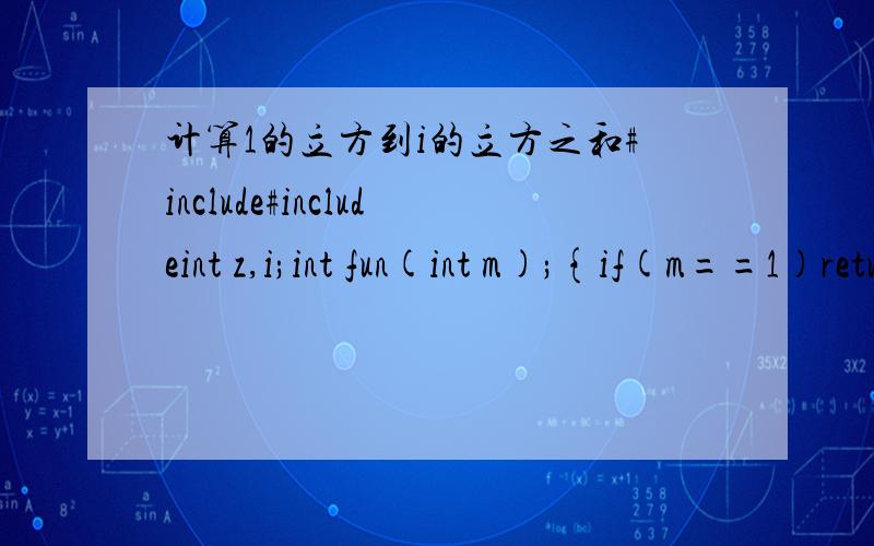 计算1的立方到i的立方之和#include#includeint z,i;int fun(int m);{if(m==1)return m;else{z=pow(m,3)+fun(m-1);return z;}}main(){printf(