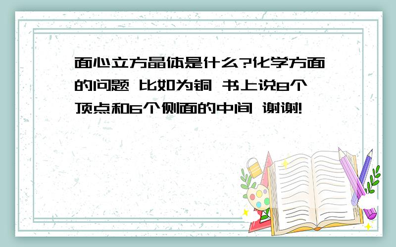 面心立方晶体是什么?化学方面的问题 比如为铜 书上说8个顶点和6个侧面的中间 谢谢!