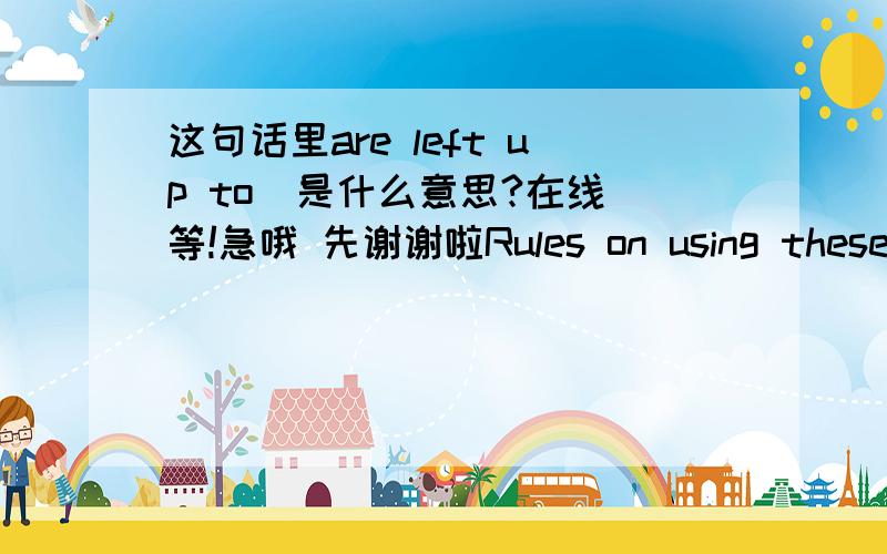 这句话里are left up to  是什么意思?在线等!急哦 先谢谢啦Rules on using these devices are left up to individual airlines. 这句话里are left up to  是什么意思?