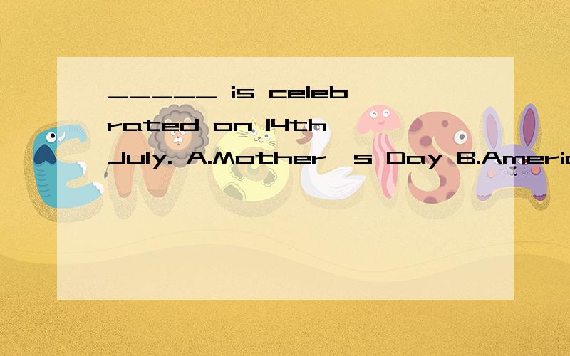 _____ is celebrated on 14th,July. A.Mother's Day B.American Independence Day C.Father's DayD.Thanksgiving Day