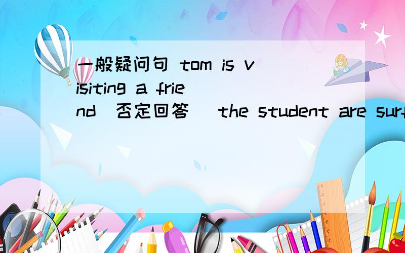 一般疑问句 tom is visiting a friend（否定回答） the student are surfing the Internet.(否定回答)tom is visiting a friend（否定回答）the student are surfing the Internet.(否定回答)I can touch my toes with my left hand.(肯定