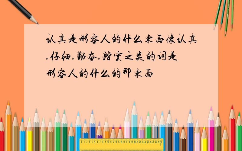 认真是形容人的什么东西像认真,仔细,勤奋,踏实之类的词是形容人的什么的那东西