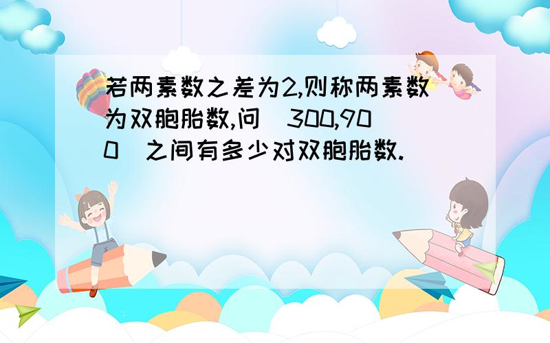 若两素数之差为2,则称两素数为双胞胎数,问[300,900]之间有多少对双胞胎数.