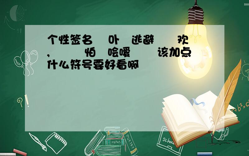 个性签名 涐卟媞逃避伱囍欢涐,侕媞涐怕涐哙嗳丄伱 该加点什么符号要好看啊