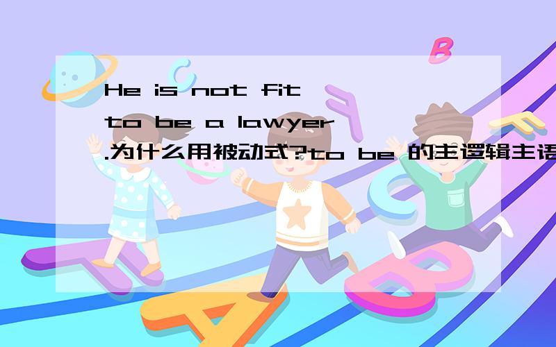 He is not fit to be a lawyer.为什么用被动式?to be 的主逻辑主语是什么呢?