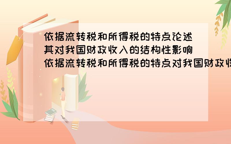 依据流转税和所得税的特点论述其对我国财政收入的结构性影响依据流转税和所得税的特点对我国财政收入的结构性影响    希望哪位高手帮个忙,说详细点  两天内回答另外加分