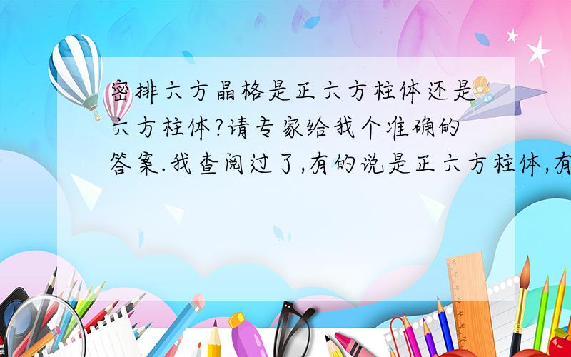 密排六方晶格是正六方柱体还是六方柱体?请专家给我个准确的答案.我查阅过了,有的说是正六方柱体,有的说是六方柱体.正六方柱体和六方柱体的定义各是什么?