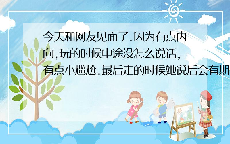 今天和网友见面了.因为有点内向,玩的时候中途没怎么说话,有点小尴尬.最后走的时候她说后会有期是啥意思阿?就这件事来说 是不见的意思 还是以后再出来?