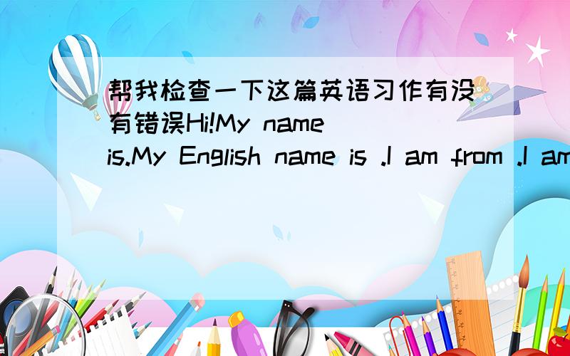 帮我检查一下这篇英语习作有没有错误Hi!My name is.My English name is .I am from .I am in Class..Grade...My favorite subject is English.Because it is interesting!in English class,we often play games and sing English songs.I like music a