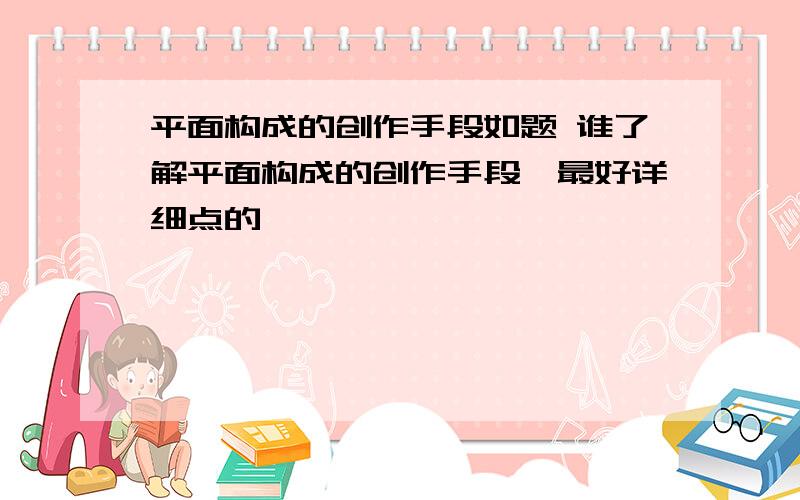 平面构成的创作手段如题 谁了解平面构成的创作手段,最好详细点的,