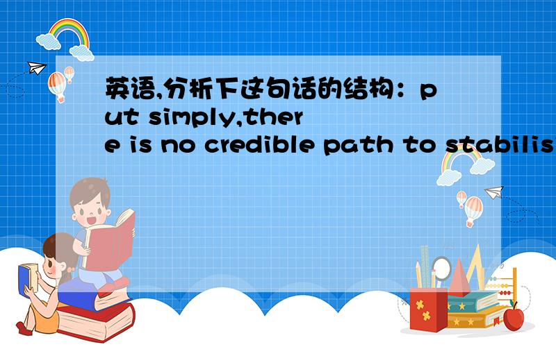 英语,分析下这句话的结构：put simply,there is no credible path to stabilising,much less reducing…put simply,there is no credible path to stabilising,much less redusing,global carbon emissions without nuclear power.不需要翻译，麻