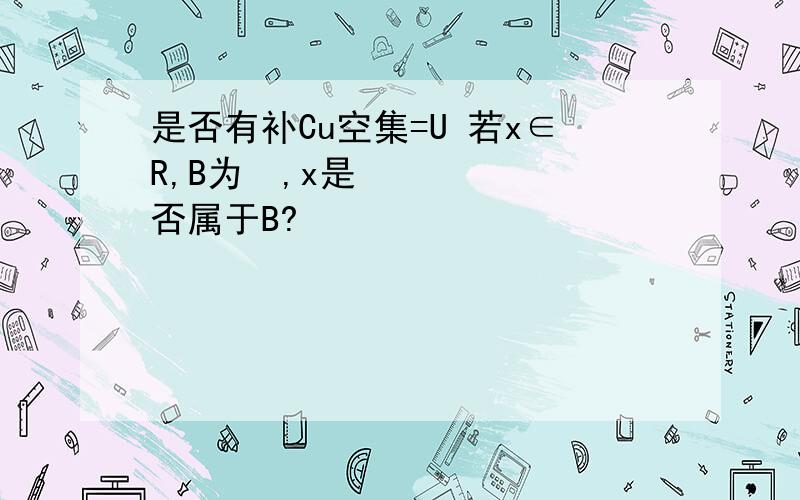 是否有补Cu空集=U 若x∈R,B为∅,x是否属于B?