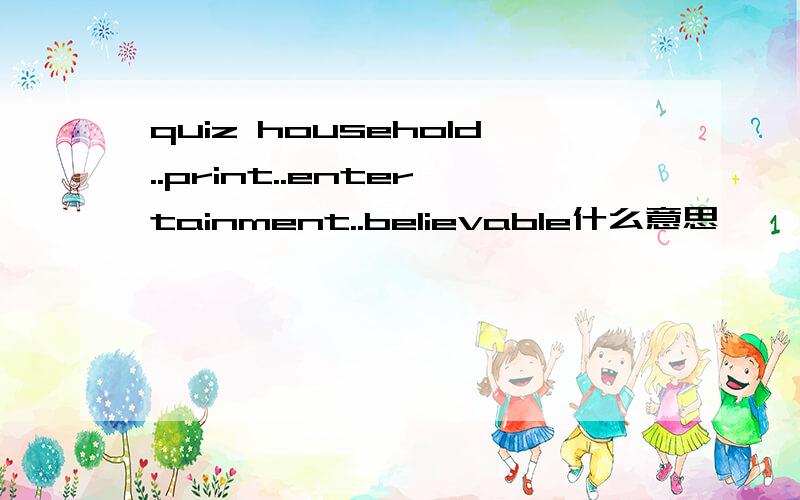 quiz household..print..entertainment..believable什么意思