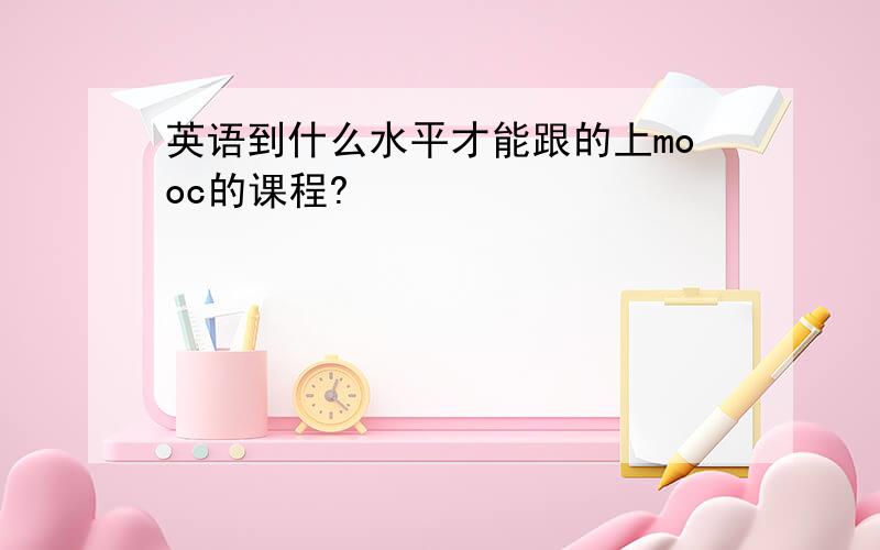 英语到什么水平才能跟的上mooc的课程?