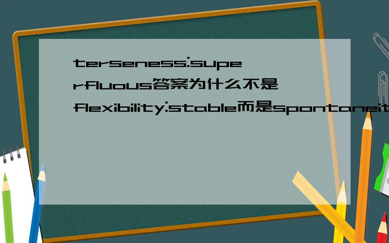 terseness:superfluous答案为什么不是flexibility:stable而是spontaneity:studied没有对错啊