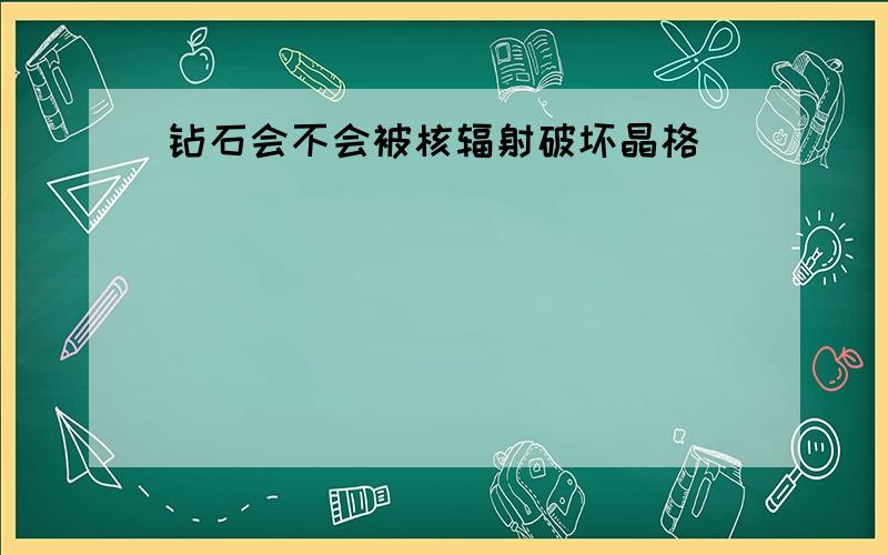 钻石会不会被核辐射破坏晶格