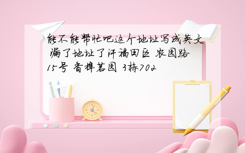 能不能帮忙吧这个地址写成英文 漏了地址了汗福田区 农园路15号 香榭茗园 3栋702