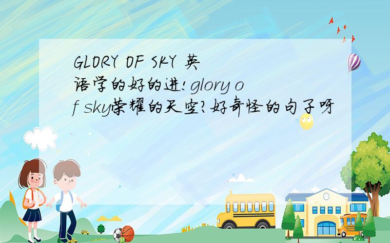 GLORY OF SKY 英语学的好的进!glory of sky荣耀的天空?好奇怪的句子呀