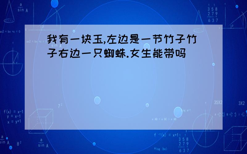 我有一块玉,左边是一节竹子竹子右边一只蜘蛛.女生能带吗