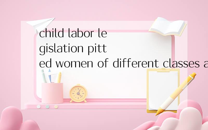 child labor legislation pitted women of different classes against one another什么意思