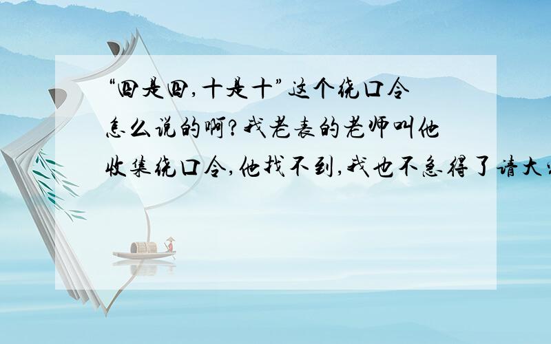 “四是四,十是十”这个绕口令怎么说的啊?我老表的老师叫他收集绕口令,他找不到,我也不急得了请大家帮帮忙!