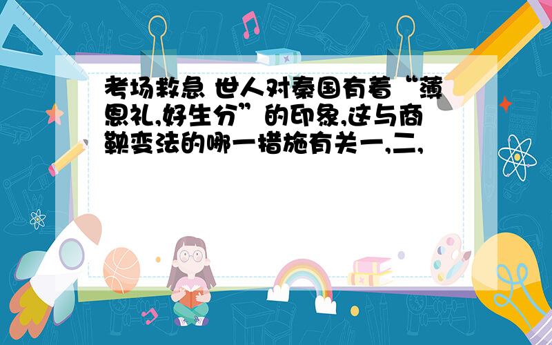 考场救急 世人对秦国有着“薄恩礼,好生分”的印象,这与商鞅变法的哪一措施有关一,二,