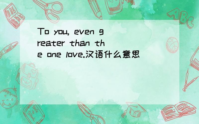 To you, even greater than the one love.汉语什么意思