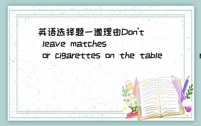 英语选择题一道理由Don't leave matches or cigarettes on the table____reach of little children.A.into B.without C.within D.with